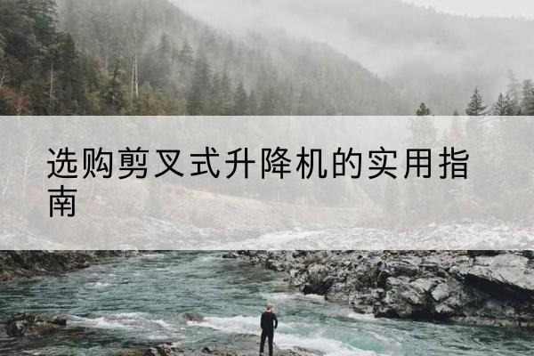 良庆剪叉式升降机怎么选-选购剪叉式升降机的实用指南