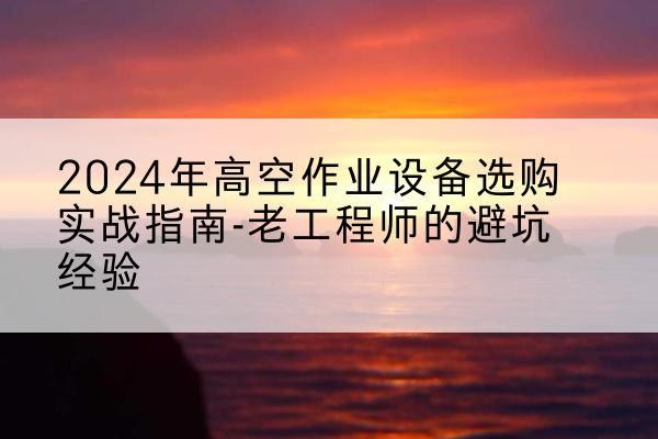 良庆高空作业升降机厂家推荐-2024年高空作业设备选购实战指南-老工程师的避坑经验