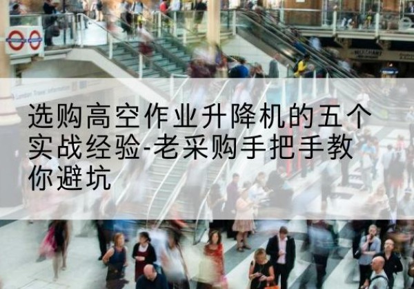 良庆高空作业升降机厂家-选购高空作业升降机的五个实战经验-老采购手把手教你避坑