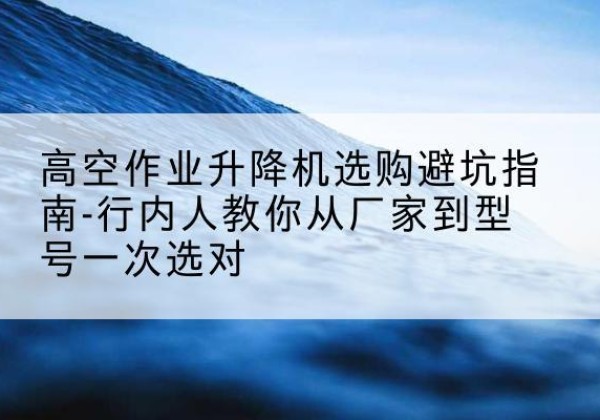 良庆升降平台厂家-高空作业升降机选购避坑指南-行内人教你从厂家到型号一次选对
