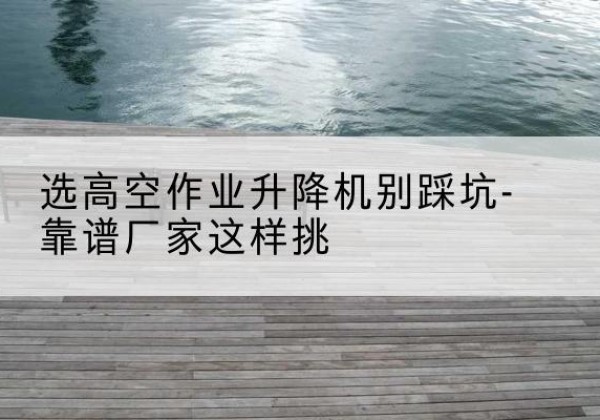 良庆剪叉式升降机厂家-选高空作业升降机别踩坑-靠谱厂家这样挑