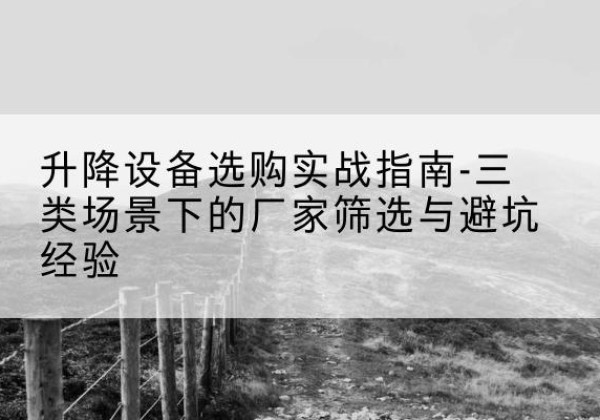 良庆移动式升降机厂家推荐-升降设备选购实战指南-三类场景下的厂家筛选与避坑经验