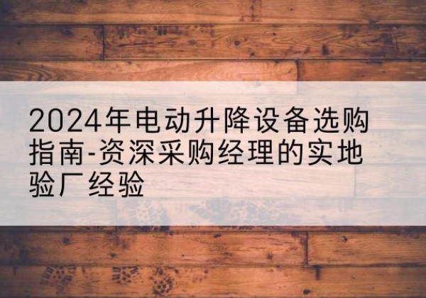 良庆电动剪叉升降平台厂家-2024年电动升降设备选购指南-资深采购经理的实地验厂经验