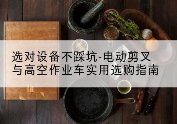 良庆电动剪叉升降平台怎么选-选对设备不踩坑-电动剪叉与高空作业车实用选购指南