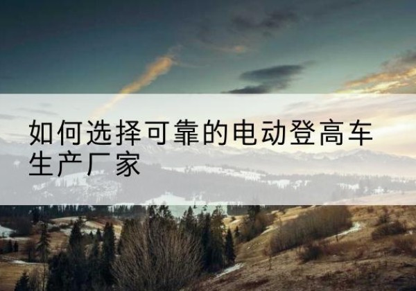 良庆电动登高车厂家-如何选择可靠的电动登高车生产厂家
