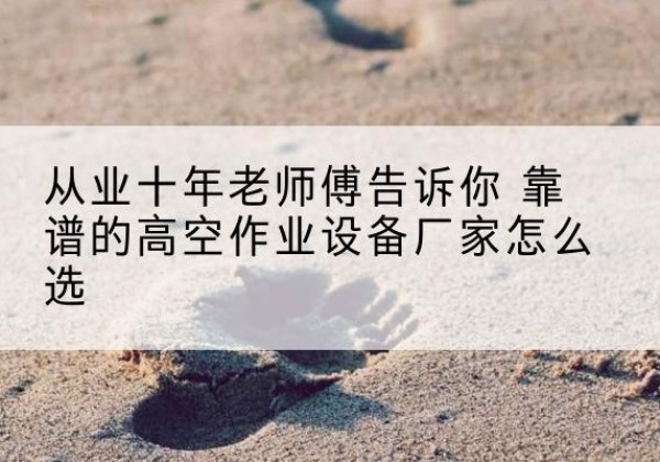 良庆高空作业升降机厂家推荐-从业十年老师傅告诉你 靠谱的高空作业设备厂家怎么选