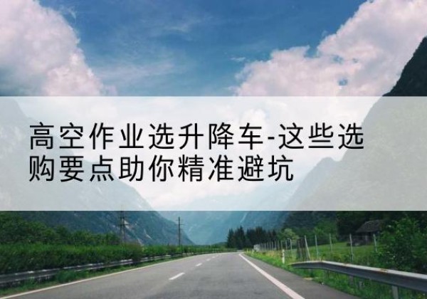 良庆升降车厂家-高空作业选升降车-这些选购要点助你*避坑