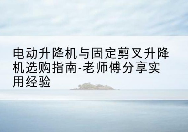 良庆电动升降机怎么选-电动升降机与固定剪叉升降机选购指南-老师傅分享实用经验