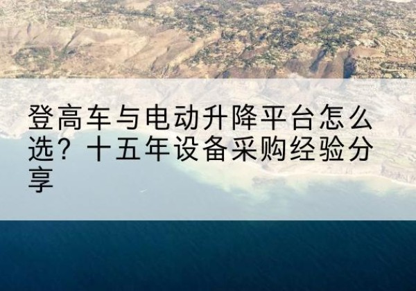良庆登高车厂家厂家-登高车与电动升降平台怎么选？十五年设备采购经验分享