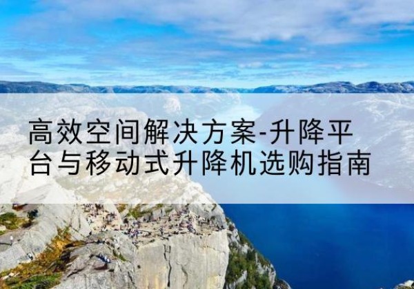 良庆升降平台厂家-*空间解决方案-升降平台与移动式升降机选购指南