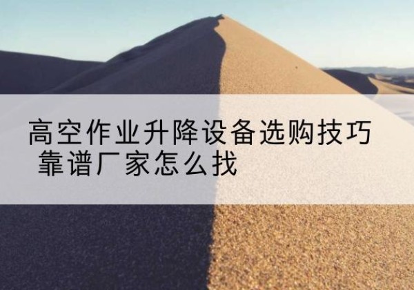 良庆电动升降平台厂家推荐-高空作业升降设备选购技巧 靠谱厂家怎么找