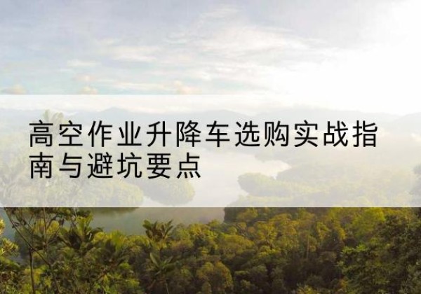 良庆升降车怎么选-高空作业升降车选购实战指南与避坑要点