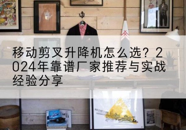 良庆升降平台厂家推荐-移动剪叉升降机怎么选？2024年靠谱厂家推荐与实战经验分享