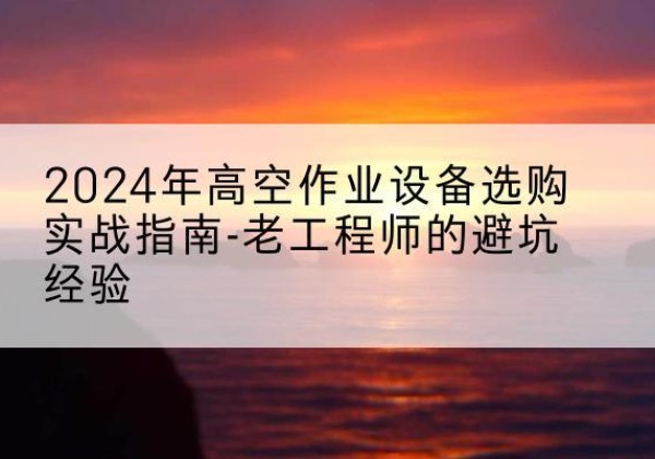 良庆高空作业升降机厂家推荐-2024年高空作业设备选购实战指南-老工程师的避坑经验